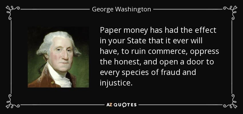 Paper money has had the effect in your state that it will ever have, to ruin commerce, oppress the honest, and open the door to every species of fraud and injustice - by George Washington